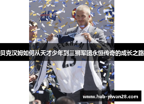 贝克汉姆如何从天才少年到三狮军团永恒传奇的成长之路 贝克汉姆如何从天才少年到三狮军团永恒传奇的成长之路