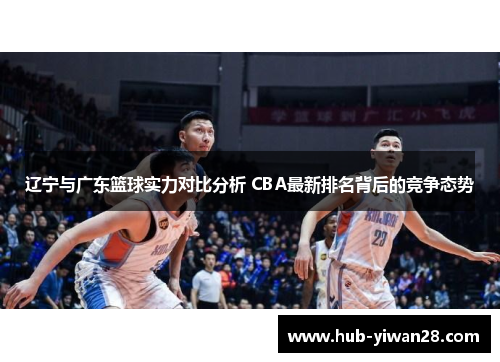 辽宁与广东篮球实力对比分析 CBA最新排名背后的竞争态势