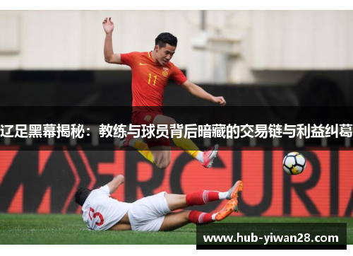 辽足黑幕揭秘:教练与球员背后暗藏的交易链与利益纠葛 辽足黑幕揭秘:教练与球员背后暗藏的交易链与利益纠葛