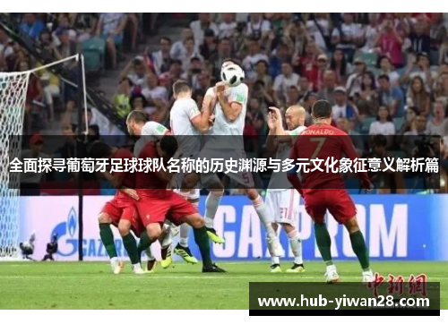 全面探寻葡萄牙足球球队名称的历史渊源与多元文化象征意义解析篇