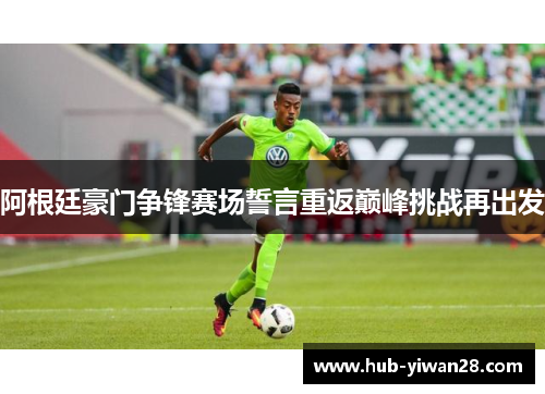 阿根廷豪门争锋赛场誓言重返巅峰挑战再出发 阿根廷豪门争锋赛场誓言重返巅峰挑战再出发
