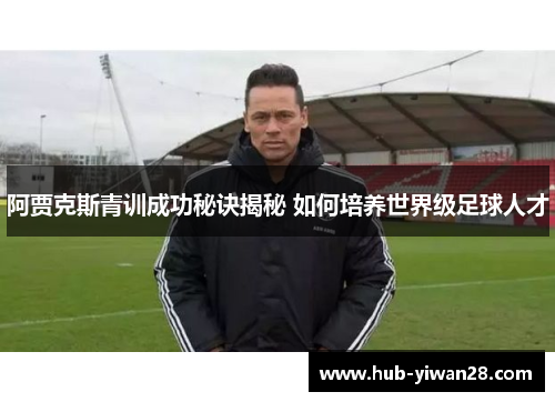 阿贾克斯青训成功秘诀揭秘 如何培养世界级足球人才 阿贾克斯青训成功秘诀揭秘 如何培养世界级足球人才