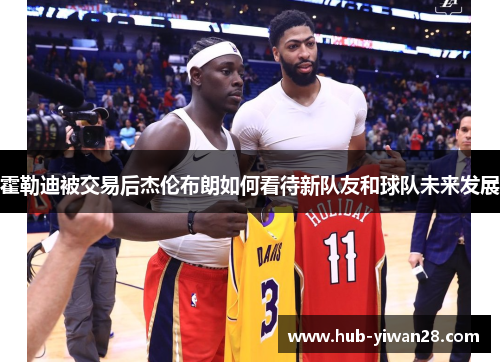 霍勒迪被交易后杰伦布朗如何看待新队友和球队未来发展 霍勒迪被交易后杰伦布朗如何看待新队友和球队未来发展