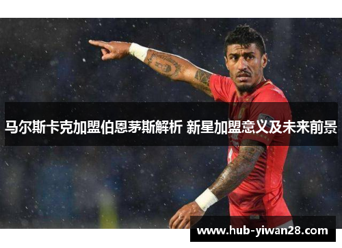 马尔斯卡克加盟伯恩茅斯解析 新星加盟意义及未来前景