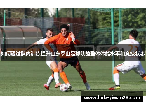 如何通过队内训练提升山东泰山足球队的整体体能水平和竞技状态